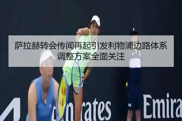 萨拉赫转会传闻再起引发利物浦边路体系调整方案全面关注